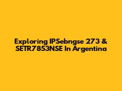 Exploring IPSebngse 273 & SETR7853NSE In Argentina