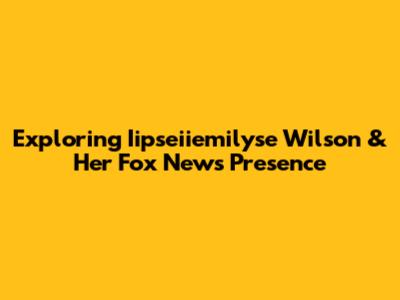 Exploring Iipseiiemilyse Wilson & Her Fox News Presence