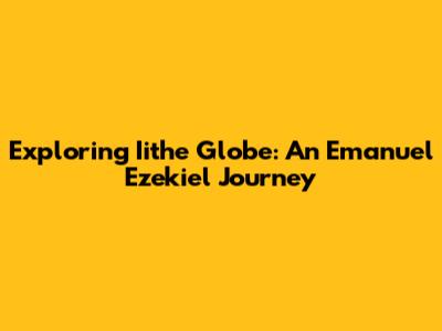 Exploring Iithe Globe: An Emanuel Ezekiel Journey
