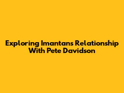 Exploring Imantan's Relationship With Pete Davidson