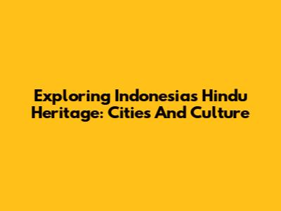 Exploring Indonesia's Hindu Heritage: Cities And Culture
