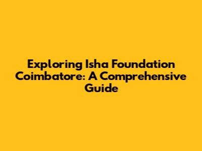 Exploring Isha Foundation Coimbatore: A Comprehensive Guide