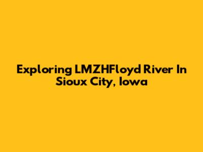 Exploring LMZHFloyd River In Sioux City, Iowa