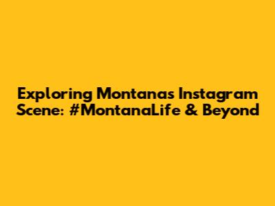 Exploring Montana's Instagram Scene: #MontanaLife & Beyond