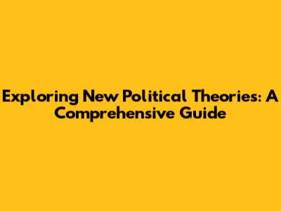 Exploring New Political Theories: A Comprehensive Guide