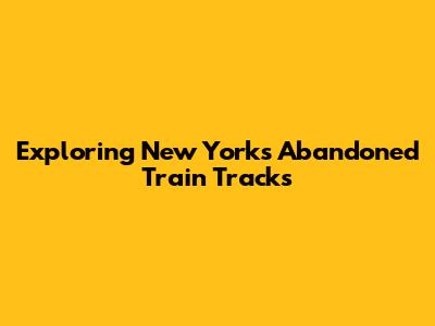 Exploring New York's Abandoned Train Tracks