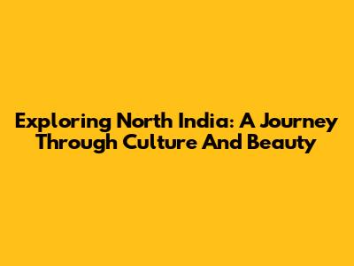 Exploring North India: A Journey Through Culture And Beauty
