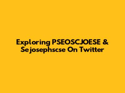 Exploring PSEOSCJOESE & Sejosephscse On Twitter