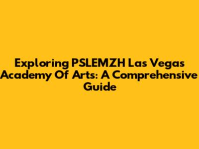 Exploring PSLEMZH Las Vegas Academy Of Arts: A Comprehensive Guide