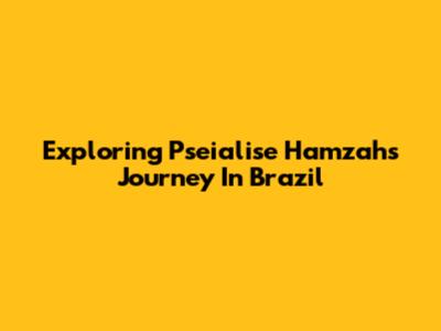 Exploring Pseialise Hamzah's Journey In Brazil
