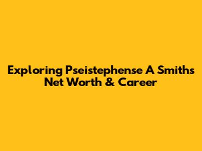 Exploring Pseistephense A Smith's Net Worth & Career