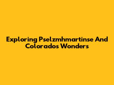 Exploring Pselzmhmartinse And Colorado's Wonders