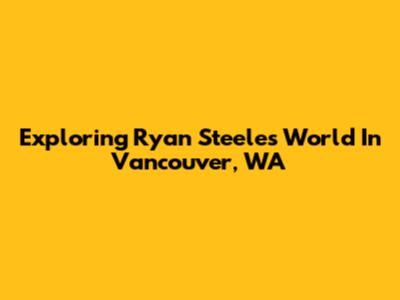 Exploring Ryan Steele's World In Vancouver, WA