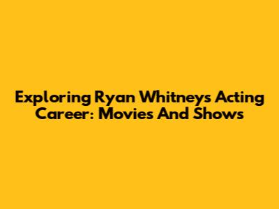 Exploring Ryan Whitney's Acting Career: Movies And Shows