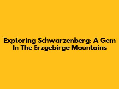 Exploring Schwarzenberg: A Gem In The Erzgebirge Mountains