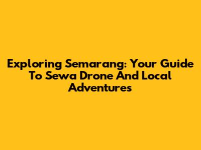 Exploring Semarang: Your Guide To Sewa Drone And Local Adventures