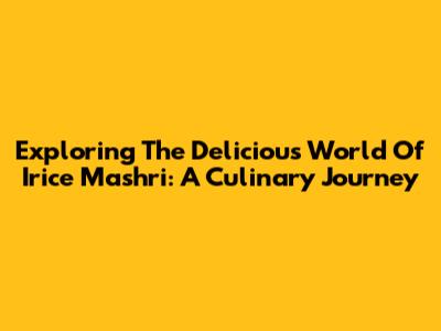 Exploring The Delicious World Of Irice Mashri: A Culinary Journey