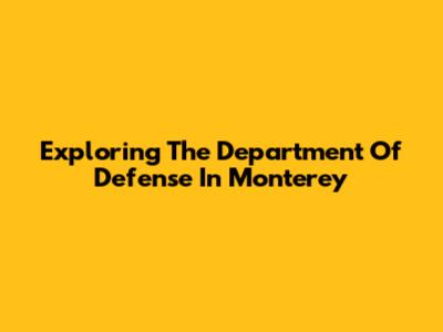 Exploring The Department Of Defense In Monterey
