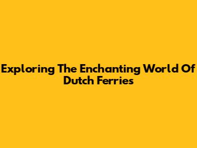 Exploring The Enchanting World Of Dutch Ferries