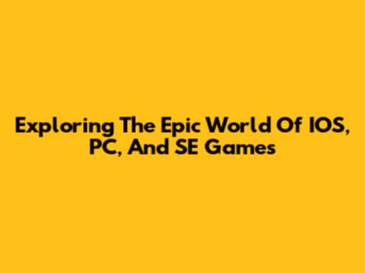 Exploring The Epic World Of IOS, PC, And SE Games