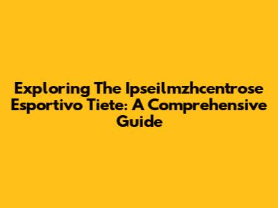 Exploring The Ipseilmzhcentrose Esportivo Tiete: A Comprehensive Guide
