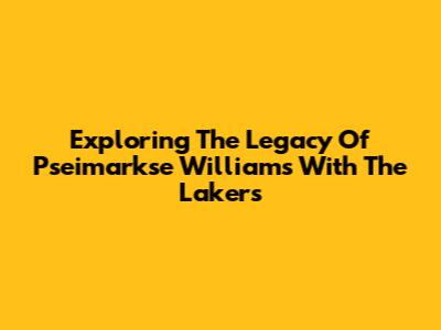 Exploring The Legacy Of Pseimarkse Williams With The Lakers