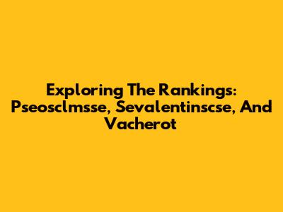 Exploring The Rankings: Pseosclmsse, Sevalentinscse, And Vacherot
