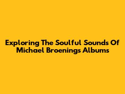 Exploring The Soulful Sounds Of Michael Broening's Albums