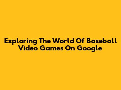 Exploring The World Of Baseball Video Games On Google
