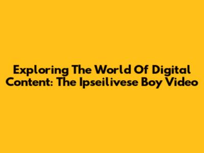 Exploring The World Of Digital Content: The Ipseilivese Boy Video