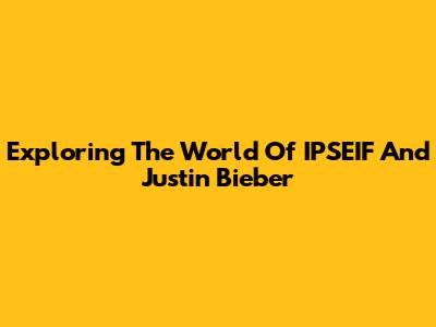 Exploring The World Of IPSEIF And Justin Bieber