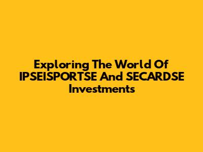 Exploring The World Of IPSEISPORTSE And SECARDSE Investments