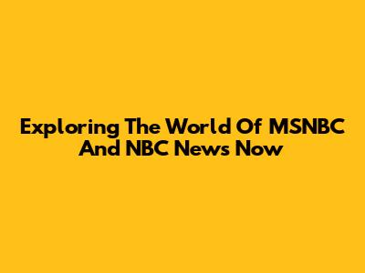 Exploring The World Of MSNBC And NBC News Now