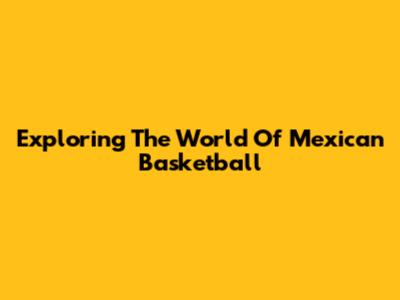 Exploring The World Of Mexican Basketball