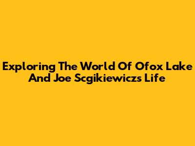Exploring The World Of Ofox Lake And Joe Scgikiewicz's Life
