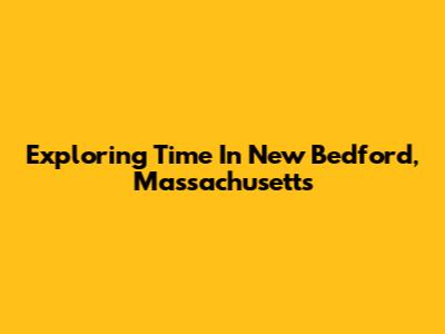 Exploring Time In New Bedford, Massachusetts