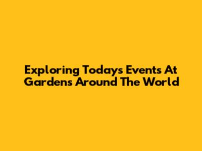 Exploring Today's Events At Gardens Around The World
