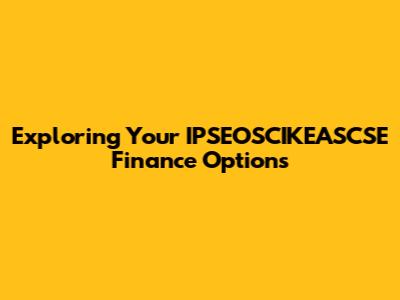 Exploring Your IPSEOSCIKEASCSE Finance Options