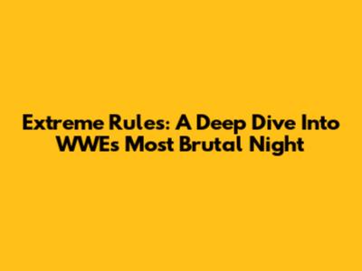 Extreme Rules: A Deep Dive Into WWE's Most Brutal Night
