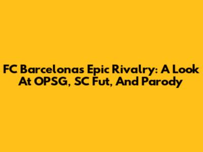FC Barcelona's Epic Rivalry: A Look At OPSG, SC Fut, And Parody