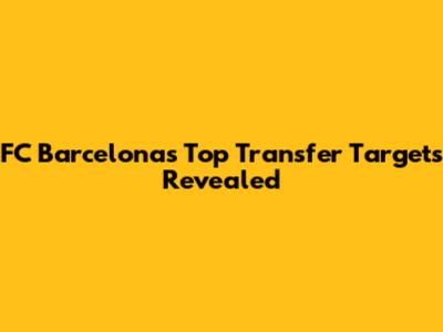 FC Barcelona's Top Transfer Targets Revealed