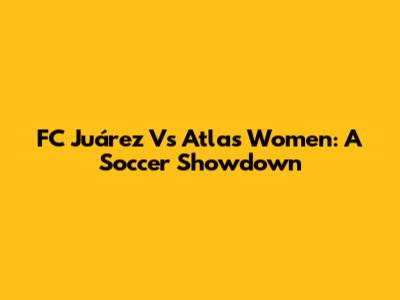 FC Juárez Vs Atlas Women: A Soccer Showdown