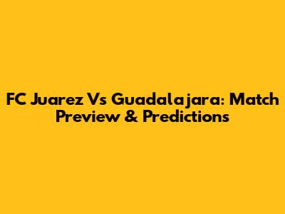 FC Juarez Vs Guadalajara: Match Preview & Predictions