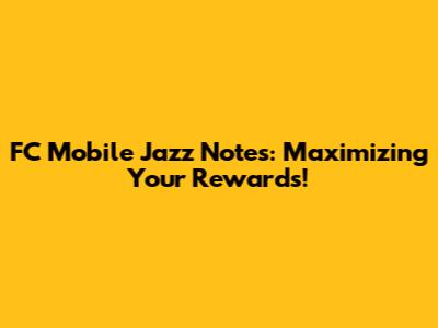 FC Mobile Jazz Notes: Maximizing Your Rewards!
