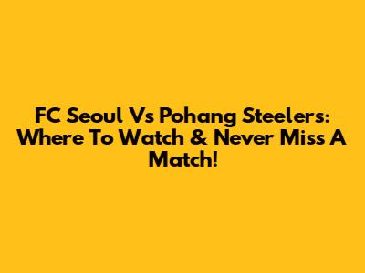 FC Seoul Vs Pohang Steelers: Where To Watch & Never Miss A Match!