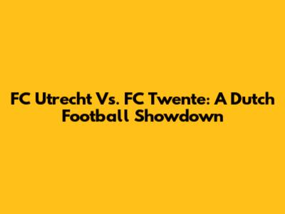 FC Utrecht Vs. FC Twente: A Dutch Football Showdown