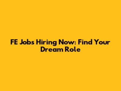 FE Jobs Hiring Now: Find Your Dream Role