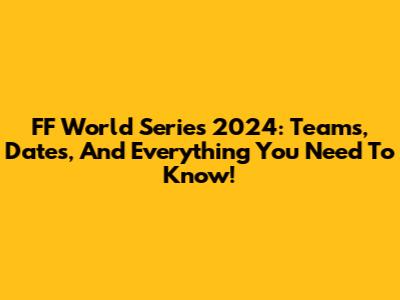 FF World Series 2024: Teams, Dates, And Everything You Need To Know!