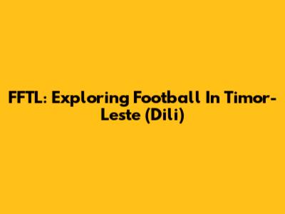 FFTL: Exploring Football In Timor-Leste (Dili)