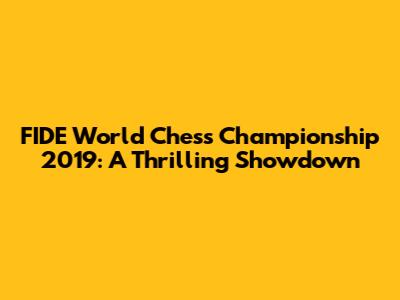 FIDE World Chess Championship 2019: A Thrilling Showdown